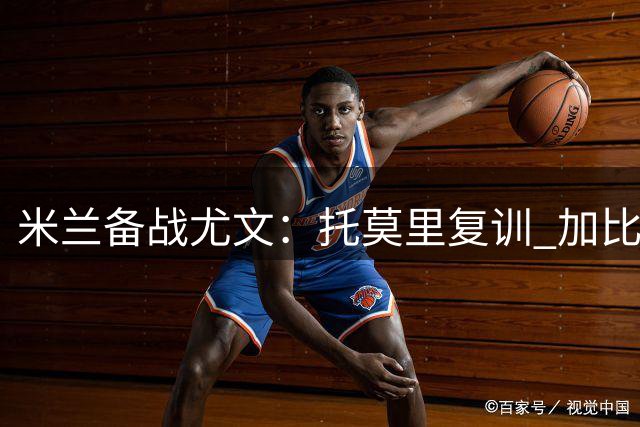 米兰备战尤文：托莫里复训 加比亚恐缺席关键战
